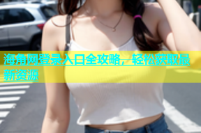 海角网登录入口全攻略，轻松获取最新资源