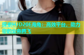 探索HJD20E海角：高效平台，助力您的业务腾飞