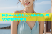 探索56c4海角社区：连接邻里、共享资源的理想平台