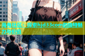 海角社区：探索hjd33com的独特魅力与价值