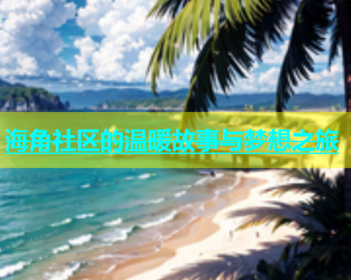 海角社区的温暖故事与梦想之旅  第1张