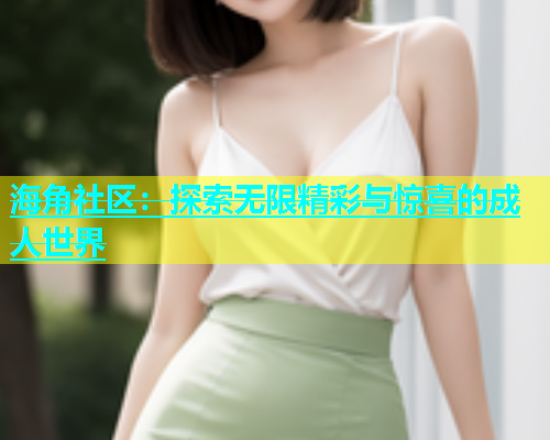 海角社区：探索无限精彩与惊喜的成人世界  第2张