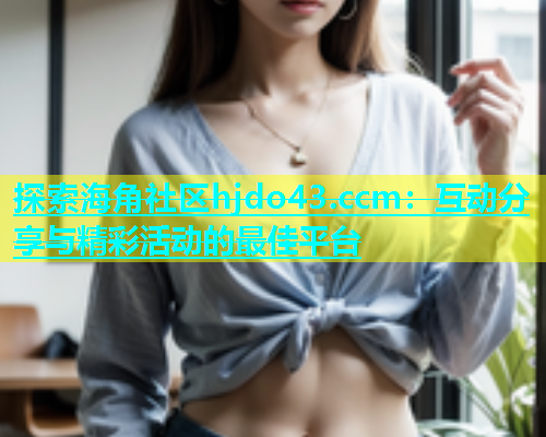 探索海角社区hjdo43.ccm：互动分享与精彩活动的最佳平台  第1张