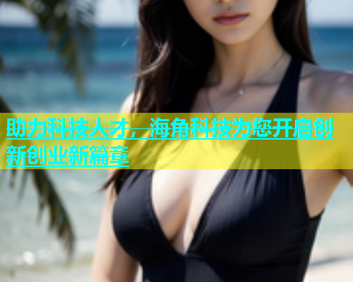 助力科技人才，海角科技为您开启创新创业新篇章  第1张