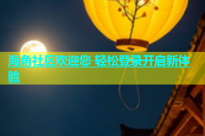 海角社区欢迎您 轻松登录开启新体验