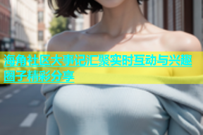 海角社区大事记汇聚实时互动与兴趣圈子精彩分享