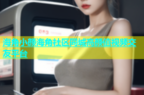 海角小颜海角社区同城高颜值视频交友平台