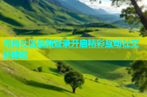 海角社区最新登录开启精彩互动社交新体验