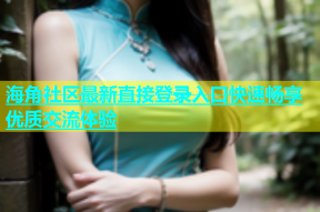海角社区最新直接登录入口快速畅享优质交流体验