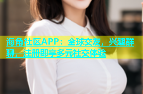 海角社区APP：全球交友，兴趣群聊，注册即享多元社交体验