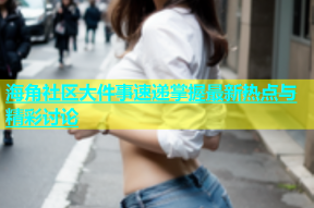 海角社区大件事速递掌握最新热点与精彩讨论