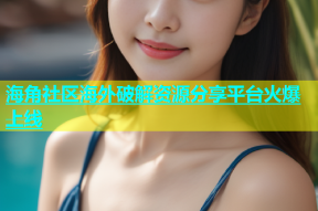 海角社区海外破解资源分享平台火爆上线