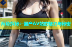 海角探秘：国产AV站的魅力与秘密