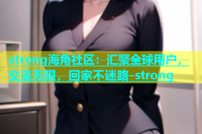 strong海角社区：汇聚全球用户，交流无限，回家不迷路-strong