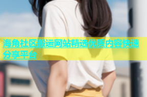 海角社区搬运网站精选优质内容快速分享平台