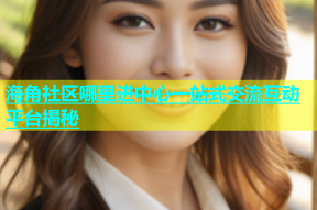 海角社区哪里进中心一站式交流互动平台揭秘
