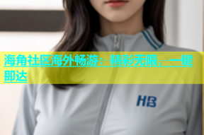 海角社区海外畅游：精彩无限，一键即达