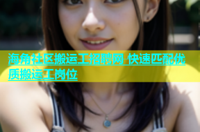 海角社区搬运工招聘网 快速匹配优质搬运工岗位