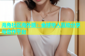 海角社区海外版：全球华人互动分享与合作平台