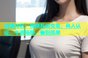 海角社区：视频互动交友，真人认证，午夜畅聊，告别孤单