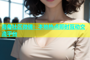 海角社区微信：本地热点即时互动交流平台