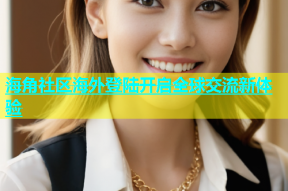 海角社区海外登陆开启全球交流新体验