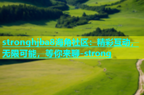 stronghjba8海角社区：精彩互动，无限可能，等你来聊-strong