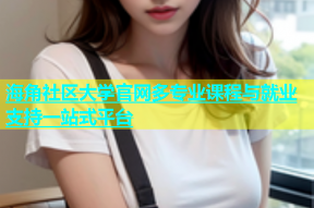 海角社区大学官网多专业课程与就业支持一站式平台
