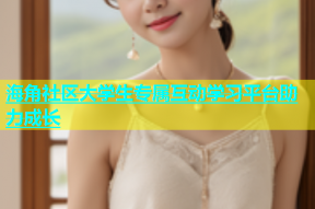 海角社区大学生专属互动学习平台助力成长