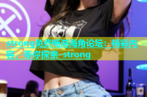 strong免费畅游海角论坛：精彩内容，等你探索-strong