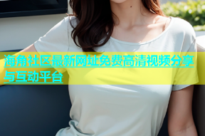 海角社区最新网址免费高清视频分享与互动平台
