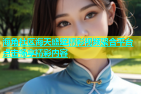 海角社区海天盛筵精彩视频聚合平台点击畅享精彩内容