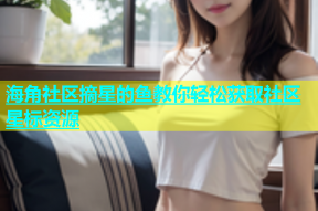 海角社区摘星的鱼教你轻松获取社区星标资源