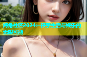 海角社区2024：探索生活与娱乐的无限可能