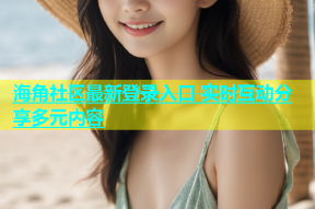 海角社区最新登录入口 实时互动分享多元内容