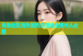 海角社区海外版热点速递全球华人必看