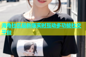 海角社区最新版实时互动多功能社交平台