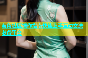 海角社区操作指南快速上手互动交流必备平台