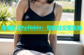 海角社区hj4bblo：您的社交聚集地