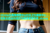 strong北海海角路中山社区卫生服务中心：您身边的全科医疗与健康管理专家-strong