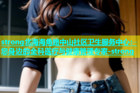 strong北海海角路中山社区卫生服务中心：您身边的全科医疗与健康管理专家-strong