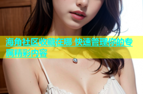 海角社区收藏在哪 快速管理你的专属精彩内容