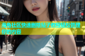 海角社区快速删除贴子教程轻松管理你的内容