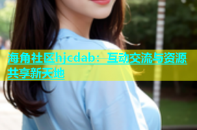 海角社区hjcdab：互动交流与资源共享新天地