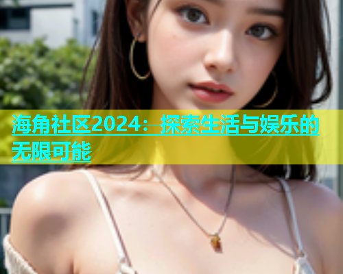 海角社区2024：探索生活与娱乐的无限可能  第1张