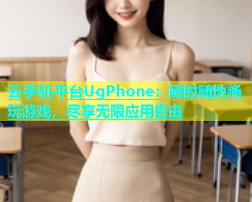 云手机平台UgPhone：随时随地畅玩游戏，尽享无限应用自由  第1张