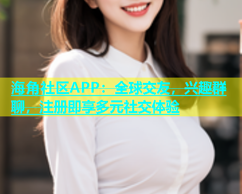 海角社区APP：全球交友，兴趣群聊，注册即享多元社交体验  第1张