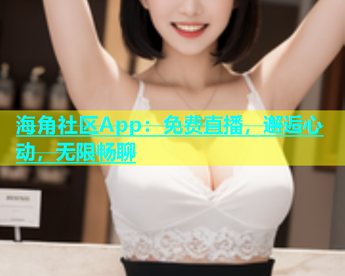 海角社区App：免费直播，邂逅心动，无限畅聊  第1张