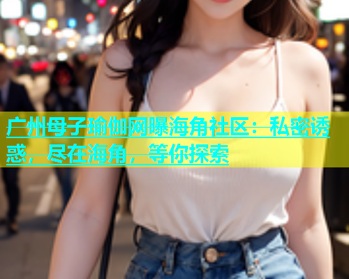 广州母子瑜伽网曝海角社区：私密诱惑，尽在海角，等你探索  第1张