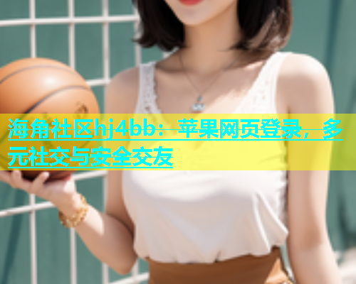 海角社区hj4bb：苹果网页登录，多元社交与安全交友  第1张